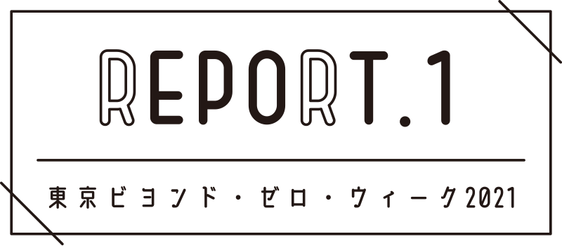 REPORT.1 東京ビヨンド・ゼロ・ウィーク2021