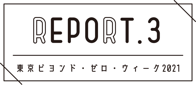 REPORT.3 東京ビヨンド・ゼロ・ウィーク2021