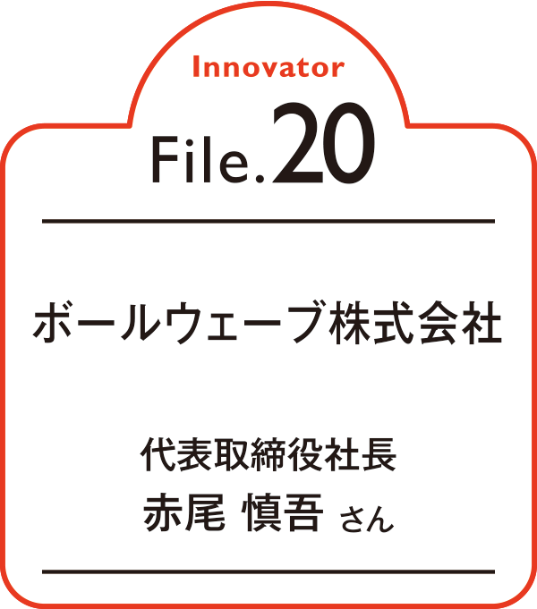 Innovator File.20 ボールウェーブ株式会社 代表取締役社長 赤尾 慎吾さん