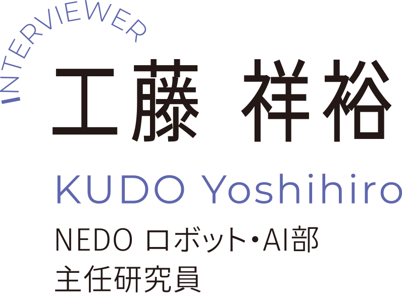 INTERVIEWER 工藤 祥裕 KUDO Yoshihiro NEDO ロボット・AI部 主任研究員