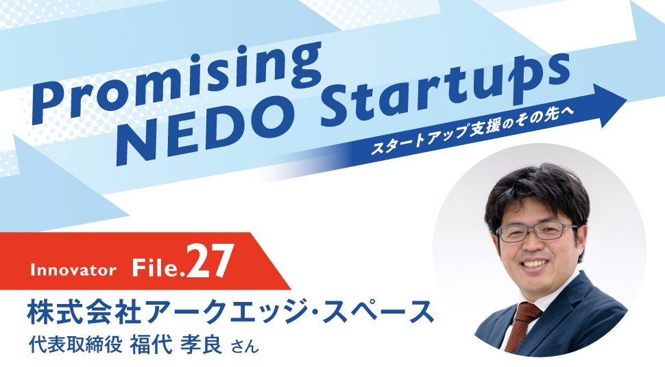 Promising NEDO Startups Innovator File.27 株式会社アークエッジ・スペース